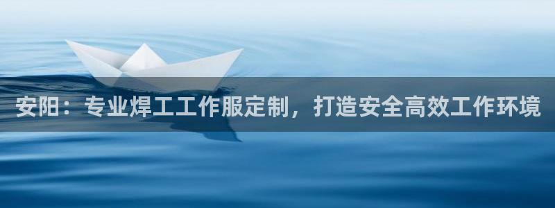 龙8头号玩家官网|安阳：专业焊工工作服定制，打造安全高效工作环境